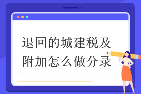 退回的城建税及附加怎么做分录 退回的城建税及附加怎么做分录