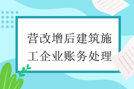 营改增后建筑施工企业账务处理 营改增后建筑施工企业账务处理