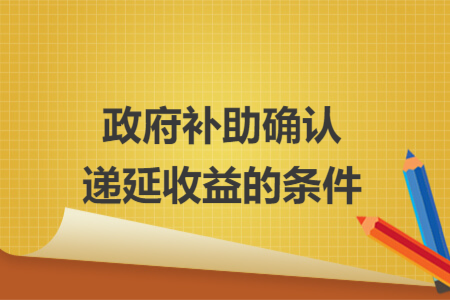 政府补助确认递延收益的条件 政府补助确认递延收益的条件