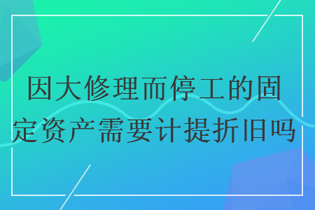 因大修理而停工的固定资产需要计提折旧吗 因大修理而停工的固定资产需要计提折旧吗
