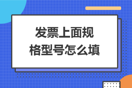 发票上面规格型号怎么填 发票上面规格型号怎么填