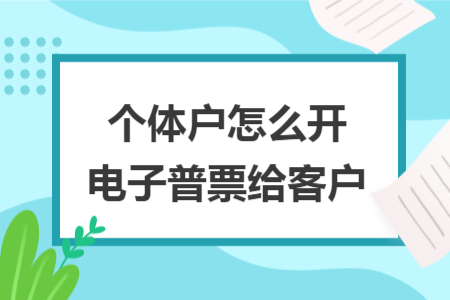 个体户怎么开电子普票给客户 个体户怎么开电子普票给客户