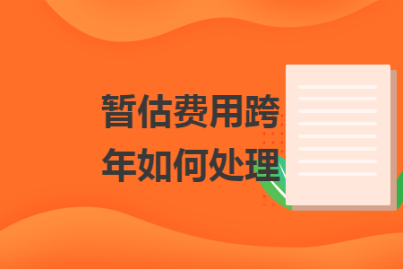暂估费用跨年如何处理 暂估费用跨年如何处理