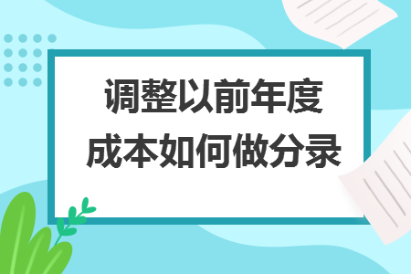 调整以前年度成本如何做分录 调整以前年度成本如何做分录