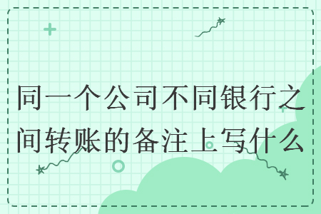同一个公司不同银行之间转账的备注上写什么 同一个公司不同银行之间转账的备注上写什么