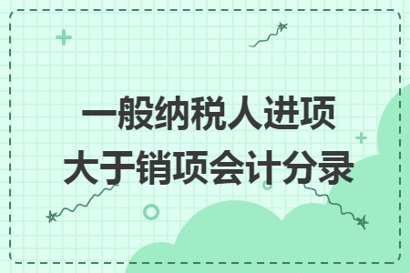 一般纳税人进项大于销项会计分录 一般纳税人进项大于销项会计分录