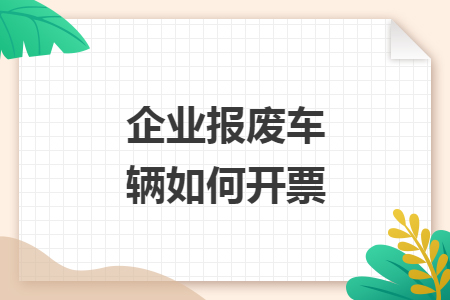 企业报废车辆如何开票 企业报废车辆如何开票