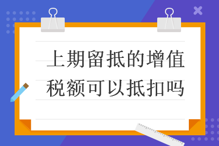 上期留抵的增值税额可以抵扣吗 上期留抵的增值税额可以抵扣吗