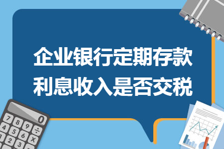 企业银行定期存款利息收入是否交税