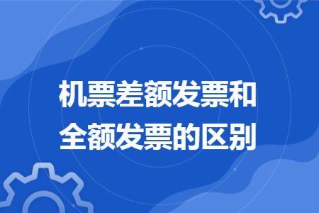 机票差额发票和全额发票的区别 机票差额发票和全额发票的区别