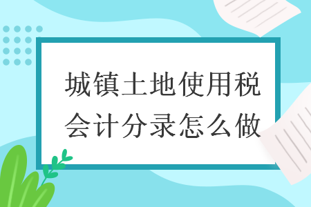 城镇土地使用税会计分录怎么做 城镇土地使用税会计分录怎么做