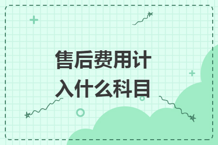 售后费用计入什么科目 售后费用计入什么科目