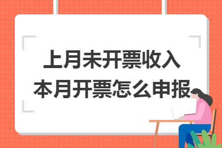 上月未开票收入本月开票怎么申报 上月未开票收入本月开票怎么申报