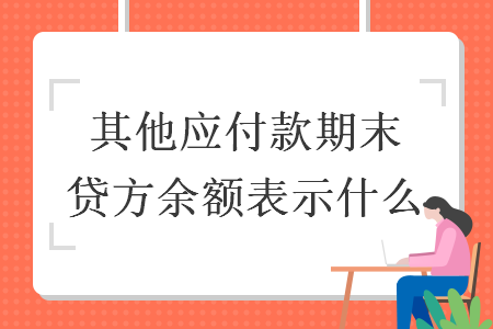 其他应付款期末贷方余额表示什么 其他应付款期末贷方余额表示什么