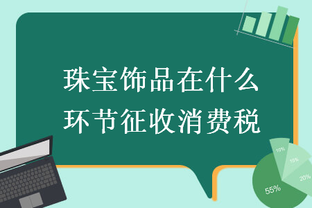 珠宝饰品在什么环节征收消费税 珠宝饰品在什么环节征收消费税