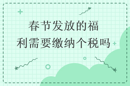 春节发放的福利需要缴纳个税吗 春节发放的福利需要缴纳个税吗