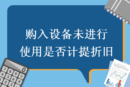 购入设备未进行使用是否计提折旧 购入设备未进行使用是否计提折旧
