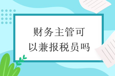 财务主管可以兼报税员吗 财务主管可以兼报税员吗