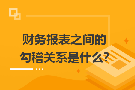 财务报表之间的勾稽关系是什么? 财务报表之间的勾稽关系是什么?