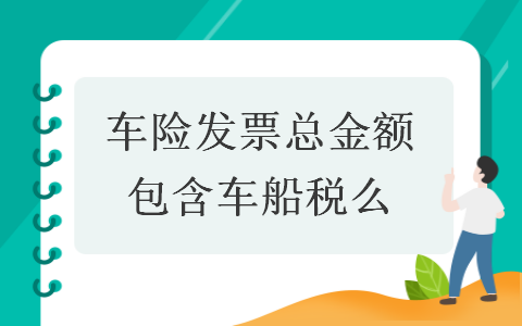 车险发票总金额包含车船税么 车险发票总金额包含车船税么