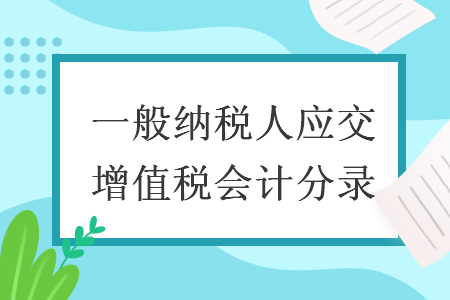 一般纳税人应交增值税会计分录 一般纳税人应交增值税会计分录