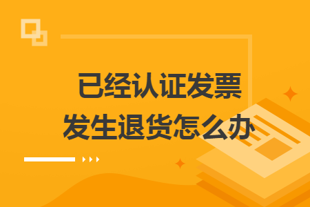 已经认证发票发生退货怎么办 已经认证发票发生退货怎么办
