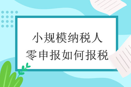 小规模纳税人零申报如何报税 小规模纳税人零申报如何报税