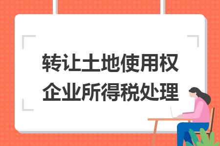 转让土地使用权企业所得税处理 转让土地使用权企业所得税处理