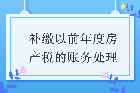 补缴以前年度房产税的账务处理 补缴以前年度房产税的账务处理