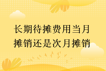 长期待摊费用当月摊销还是次月摊销 长期待摊费用当月摊销还是次月摊销