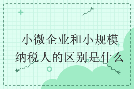 小微企业和小规模纳税人的区别是什么 小微企业和小规模纳税人的区别是什么