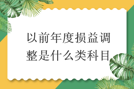 以前年度损益调整是什么类科目 以前年度损益调整是什么类科目
