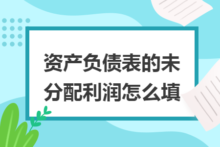 资产负债表的未分配利润怎么填