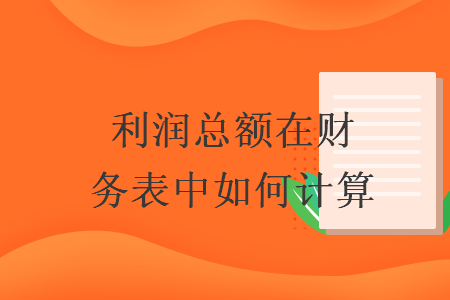 利润总额在财务表中如何计算 利润总额在财务表中如何计算