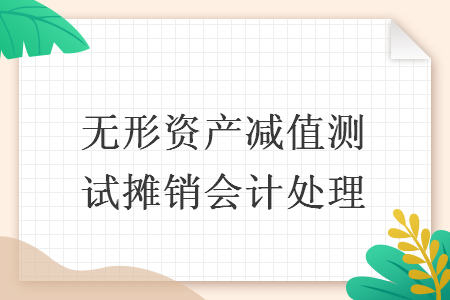 无形资产减值测试摊销会计处理 无形资产减值测试摊销会计处理