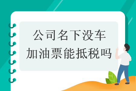 公司名下没车加油票能抵税吗 公司名下没车加油票能抵税吗