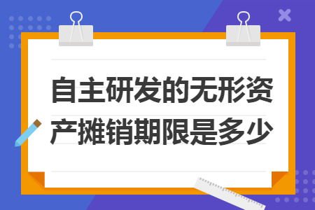 自主研发的无形资产摊销期限是多少 自主研发的无形资产摊销期限是多少