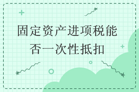 固定资产进项税能否一次性抵扣 固定资产进项税能否一次性抵扣