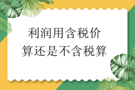 利润用含税价算还是不含税算 利润用含税价算还是不含税算