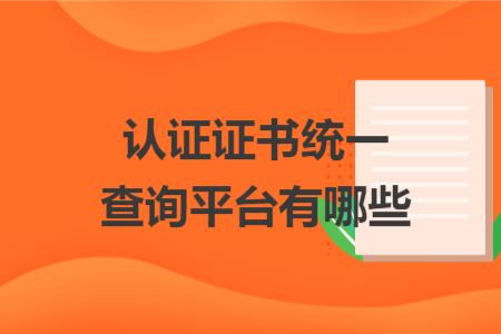 认证证书统一查询平台有哪些 认证证书统一查询平台有哪些
