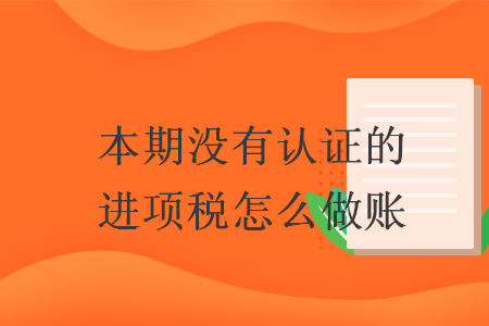 本期没有认证的进项税怎么做账 本期没有认证的进项税怎么做账