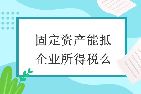 固定资产能抵企业所得税么