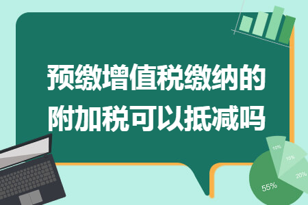 预缴增值税缴纳的附加税可以抵减吗