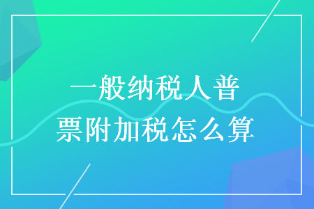 一般纳税人普票附加税怎么算