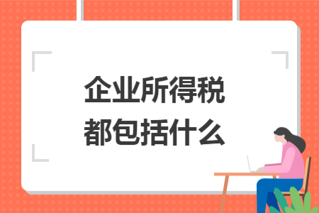 企业所得税都包括什么 企业所得税都包括什么