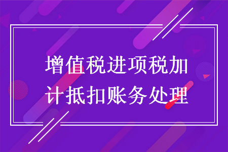 增值税进项税加计抵扣账务处理 增值税进项税加计抵扣账务处理