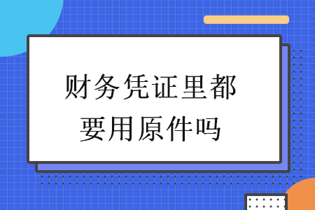 财务凭证里都要用原件吗 财务凭证里都要用原件吗