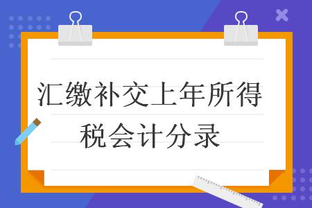 汇缴补交上年所得税会计分录 汇缴补交上年所得税会计分录