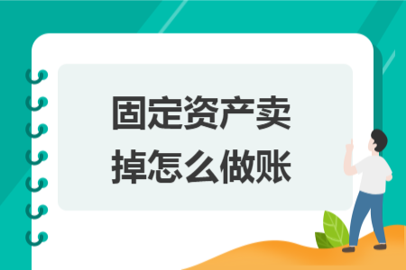 固定资产卖掉怎么做账 固定资产卖掉怎么做账