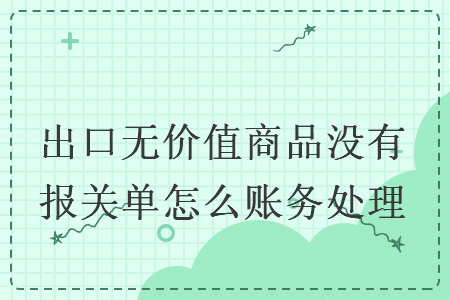 出口无价值商品没有报关单怎么账务处理 出口无价值商品没有报关单怎么账务处理